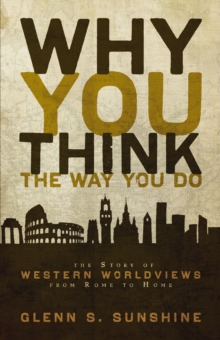 Why You Think the Way You Do : The Story of Western Worldviews from Rome to Home