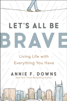 Let's All Be Brave : Living Life with Everything You Have