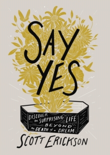 Say Yes : Discover the Surprising Life beyond the Death of a Dream