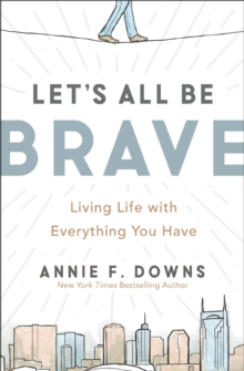 Let's All Be Brave : Living Life with Everything You Have