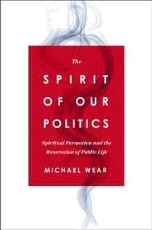 The Spirit of Our Politics : Spiritual Formation and the Renovation of Public Life