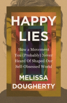 Happy Lies : How a Movement You (Probably) Never Heard Of Shaped Our Self-Obsessed World