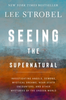 Seeing the Supernatural : Investigating Angels, Demons, Mystical Dreams, Near-Death Encounters, and Other Mysteries of the Unseen World