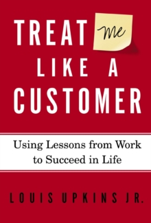 Treat Me Like a Customer : Using Lessons from Work to Succeed in Life