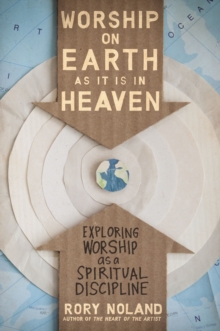 Worship on Earth as It Is in Heaven : Exploring Worship as a Spiritual Discipline