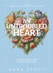 An Untroubled Heart : Calming Anxiety and Finding God's Peace (A 30-Day Morning and Evening Devotional)