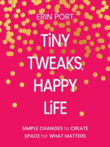 Tiny Tweaks, Happy Life : Simple Changes to Create Space for What Matters