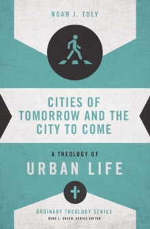 Cities of Tomorrow and the City to Come : A Theology of Urban Life