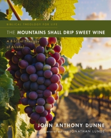 The Mountains Shall Drip Sweet Wine : A Biblical Theology of Alcohol