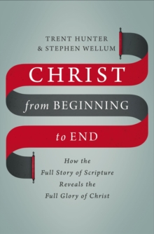 Christ from Beginning to End : How the Full Story of Scripture Reveals the Full Glory of Christ