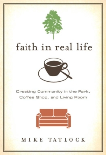 Faith in Real Life : Creating Community in the Park, Coffee Shop, and Living Room