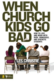 When Church Kids Go Bad : How to Love and Work with Rude, Obnoxious, and Apathetic Students