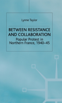 Between Resistance and Collabration : Popular Protest in Northern France 1940-45, Hardback Book Between Resistance and Collabration : Popular Protest in Northern France 1940-45, Hardback Book