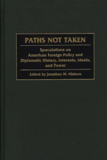 Paths Not Taken : Speculations on American Foreign Policy and Diplomatic History, Interests, Ideals, and Power