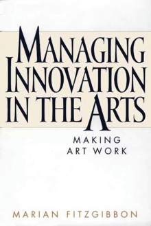 Managing Innovation in the Arts : Making Art Work