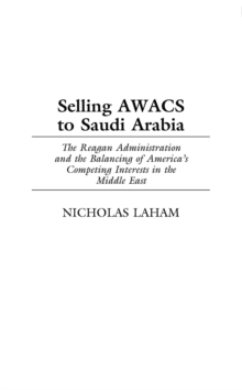 Selling AWACS to Saudi Arabia : The Reagan Administration and the Balancing of America's Competing Interests in the Middle East