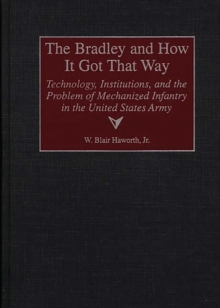 The Bradley and How It Got That Way : Technology, Institutions, and the Problem of Mechanized Infantry in the United States Army