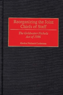 Reorganizing the Joint Chiefs of Staff : The Goldwater-Nichols Act of 1986