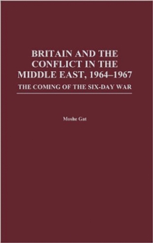 Britain and the Conflict in the Middle East, 1964-1967 : The Coming of the Six-Day War