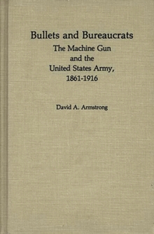 Bullets and Bureaucrats : The Machine Gun and the United States Army, 1861-1916