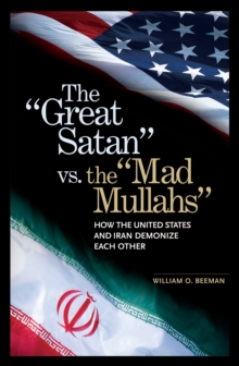 The Great Satan vs. the Mad Mullahs : How the United States and Iran Demonize Each Other