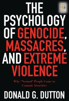 The Psychology of Genocide, Massacres, and Extreme Violence : Why Normal People Come to Commit Atrocities