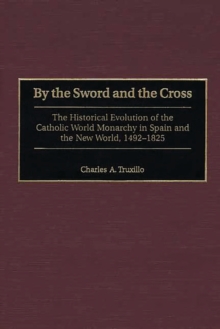 By the Sword and the Cross : The Historical Evolution of the Catholic World Monarchy in Spain and the New World, 1492-1825