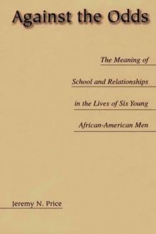 Against the Odds : The Meaning of School and Relationships in the Lives of Six Young African-American Men