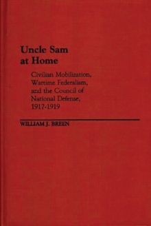 Uncle Sam at Home : Civilian Mobilization, Wartime Federalism, and the Council of National Defense, 1917-1919, Hardback Book Uncle Sam at Home : Civilian Mobilization, Wartime Federalism, and the Council of National Defense, 1917-1919, Hardback Book