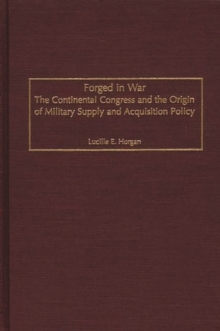 Forged in War : The Continental Congress and the Origin of Military Supply and Acquisition Policy, Hardback Book Forged in War : The Continental Congress and the Origin of Military Supply and Acquisition Policy, Hardback Book