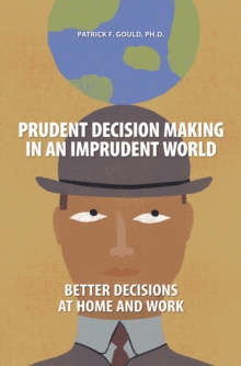 Prudent Decision Making in an Imprudent World : Better Decisions at Home and Work