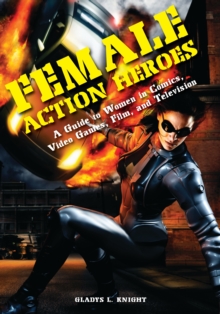 Female Action Heroes : A Guide to Women in Comics, Video Games, Film, and Television