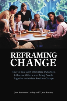 Reframing Change : How to Deal with Workplace Dynamics, Influence Others, and Bring People Together to Initiate Positive Change