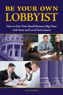 Be Your Own Lobbyist : How to Give Your Small Business Big Clout with State and Local Government