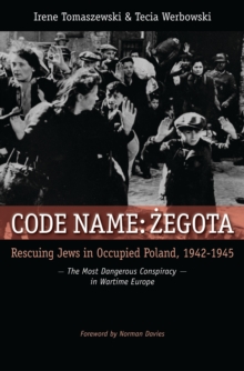 Code Name: Zegota : Rescuing Jews in Occupied Poland, 1942-1945: The Most Dangerous Conspiracy in Wartime Europe