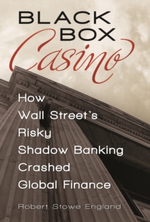 Black Box Casino : How Wall Street's Risky Shadow Banking Crashed Global Finance