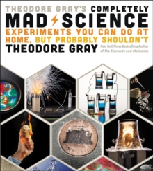 Theodore Gray's Completely Mad Science : Experiments You Can Do at Home but Probably Shouldn't: The Complete and Updated Edition