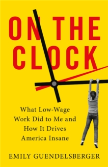 On the Clock : What Low-Wage Work Did to Me and How It Drives America Insane, Hardback Book On the Clock : What Low-Wage Work Did to Me and How It Drives America Insane, Hardback Book