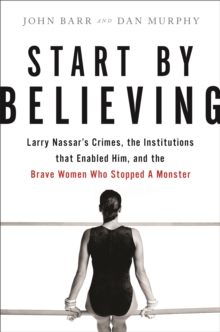 Start by Believing : Larry Nassar's Crimes, the Institutions that Enabled Him, and the Brave Women Who Stopped a Monster, Hardback Book Start by Believing : Larry Nassar's Crimes, the Institutions that Enabled Him, and the Brave Women Who Stopped a Monster, Hardback Book