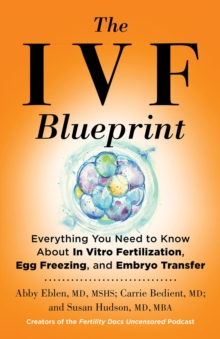 The IVF Blueprint : Everything You Need to Know about In Vitro Fertilization, Egg Freezing, and Embryo Transfer