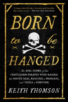 Born to Be Hanged : The Epic Story of the Gentlemen Pirates Who Raided the South Seas, Rescued a Princess, and Stole a Fortune