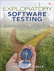 Exploratory Software Testing : Tips, Tricks, Tours, and Techniques to Guide Test Design