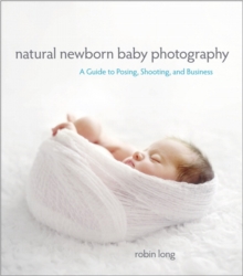 Natural Newborn Baby Photography : A Guide to Posing, Shooting, and Business, Paperback Book Natural Newborn Baby Photography : A Guide to Posing, Shooting, and Business, Paperback Book