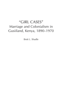 Girl Cases : Marriage and Colonialism in Gusiiland, Kenya, 1890-1970