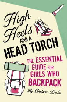 High Heels and a Head Torch : The Essential Guide For Girls Who Backpack, Paperback / softback Book High Heels and a Head Torch : The Essential Guide For Girls Who Backpack, Paperback / softback Book