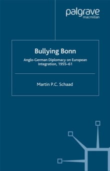 Bullying Bonn : Anglo-German Diplomacy on European Integration, 1955-61