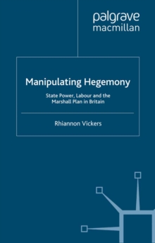 Manipulating Hegemony : State Power, Labour and the Marshall Plan in Britain