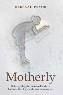 Motherly : Reimagining the maternal body in feminist theology and contemporary art