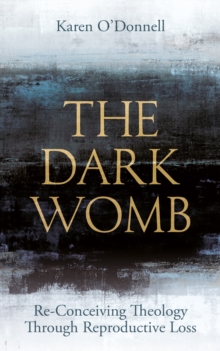 The Dark Womb : Re-Conceiving Theology through Reproductive Loss