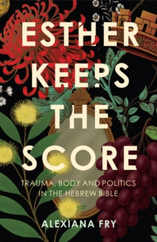 Esther Keeps the Score : Trauma, Body and Politics in the Hebrew Bible